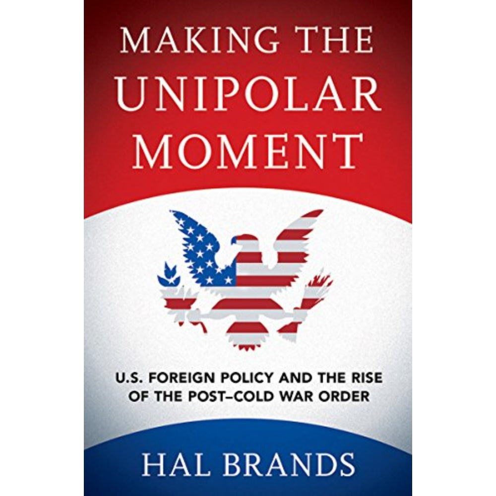 Making The Unipolar Moment: U.S. Foreign Policy And The Rise Of The Post–Cold War Order, 9781501702723